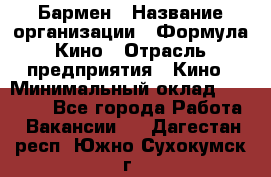 Бармен › Название организации ­ Формула Кино › Отрасль предприятия ­ Кино › Минимальный оклад ­ 25 000 - Все города Работа » Вакансии   . Дагестан респ.,Южно-Сухокумск г.